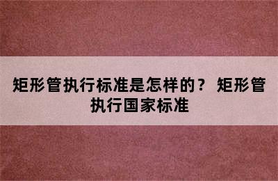 矩形管执行标准是怎样的？ 矩形管执行国家标准